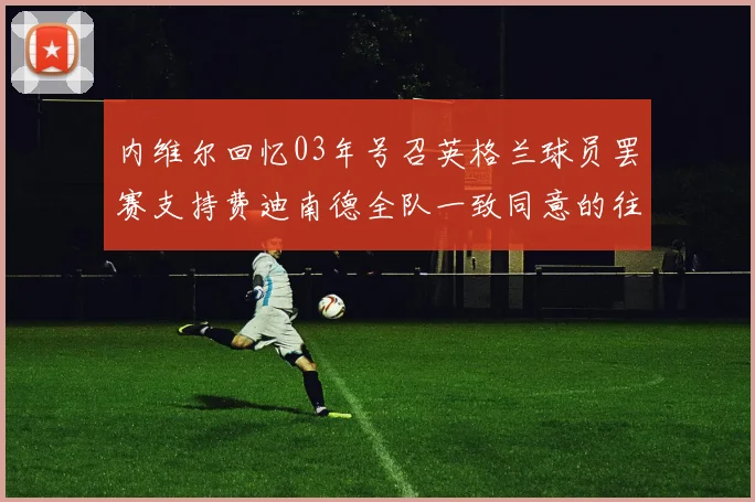 内维尔回忆03年号召英格兰球员罢赛支持费迪南德全队一致同意的往事