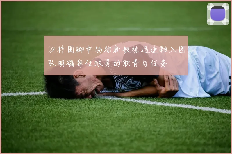 沙特国脚中场称新教练迅速融入团队明确每位球员的职责与任务