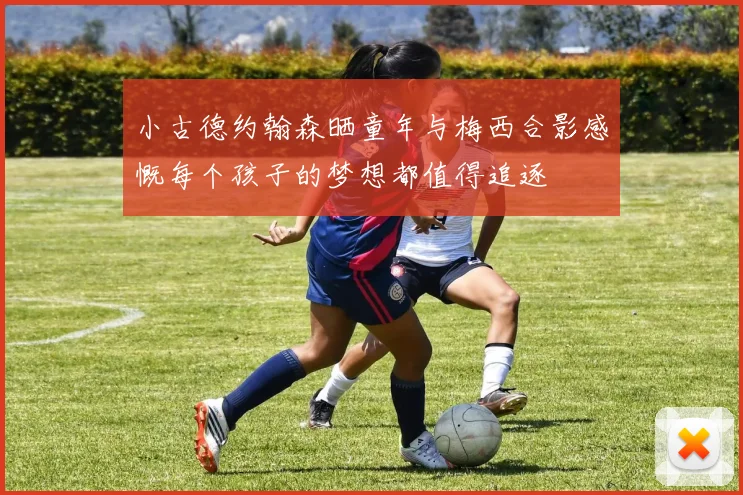 小古德约翰森晒童年与梅西合影感慨每个孩子的梦想都值得追逐