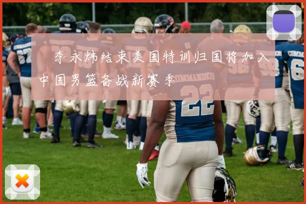 偰李永炜结束美国特训归国将加入中国男篮备战新赛季