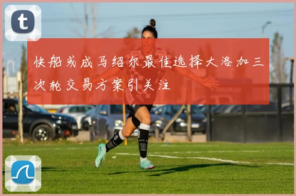 快船或成马绍尔最佳选择大洛加三次轮交易方案引关注