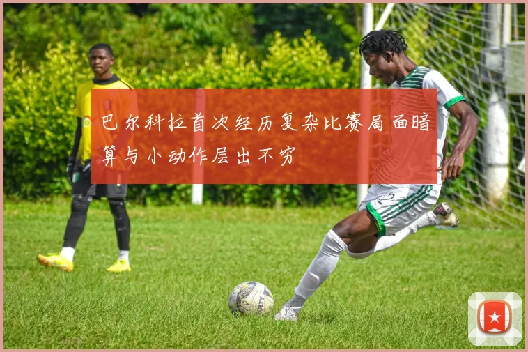 巴尔科拉首次经历复杂比赛局面暗算与小动作层出不穷