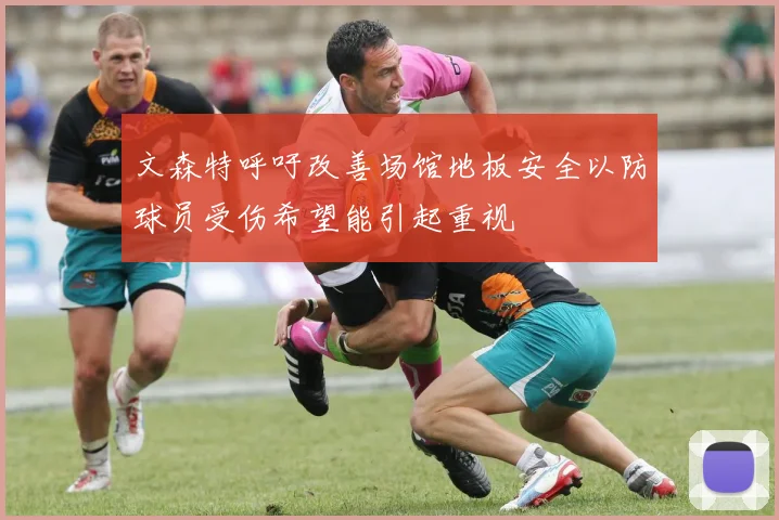 文森特呼吁改善场馆地板安全以防球员受伤希望能引起重视