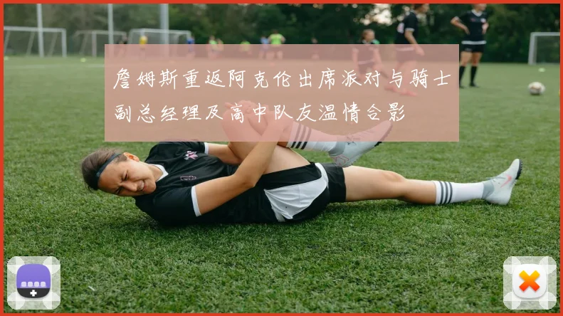 詹姆斯重返阿克伦出席派对与骑士副总经理及高中队友温情合影