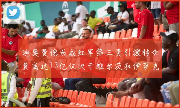 迪奥曼德或成红军第三贵引援转会费高达13亿仅次于维尔茨和伊萨克