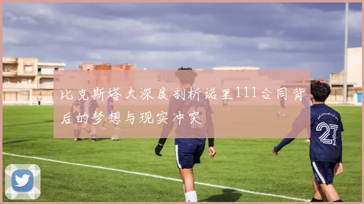 比克斯塔夫深度剖析诺里111合同背后的梦想与现实冲突
