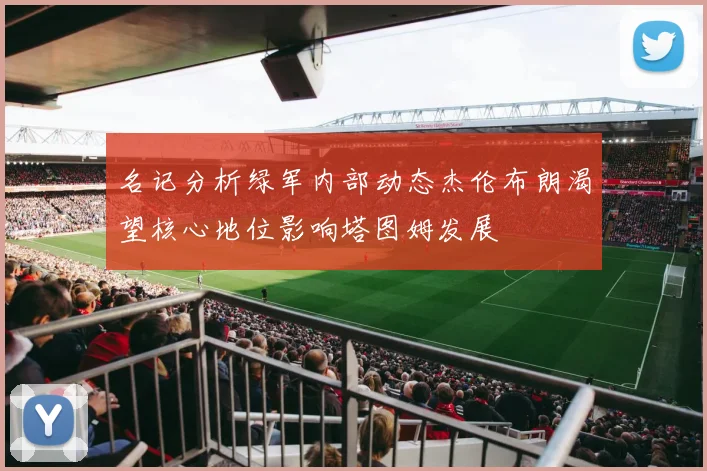 名记分析绿军内部动态杰伦布朗渴望核心地位影响塔图姆发展