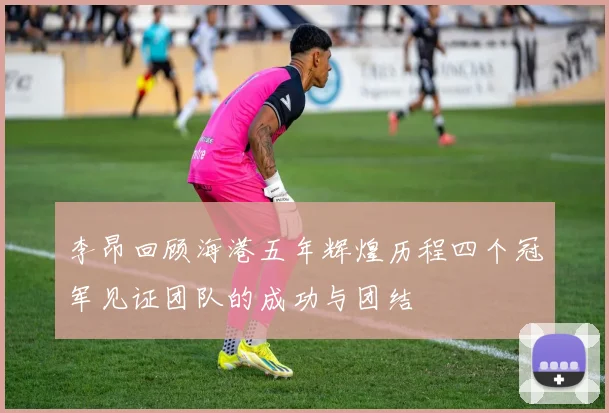 李昂回顾海港五年辉煌历程四个冠军见证团队的成功与团结