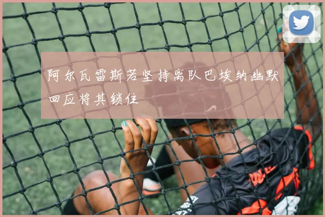 阿尔瓦雷斯若坚持离队巴埃纳幽默回应将其锁住