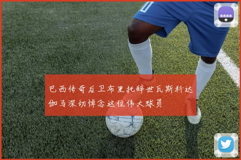 巴西传奇后卫布里托辞世瓦斯科达伽马深切悼念这位伟大球员
