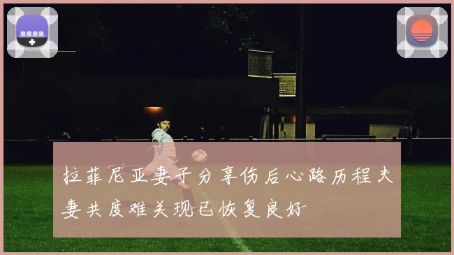 拉菲尼亚妻子分享伤后心路历程夫妻共度难关现已恢复良好