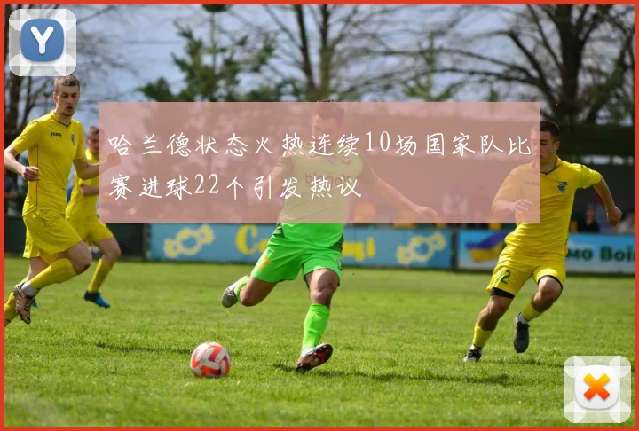 哈兰德状态火热连续10场国家队比赛进球22个引发热议