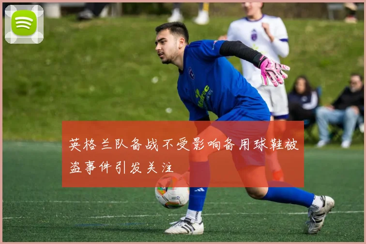 英格兰队备战不受影响备用球鞋被盗事件引发关注