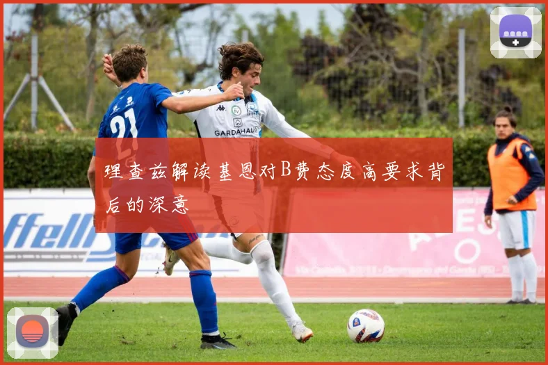 理查兹解读基恩对B费态度高要求背后的深意