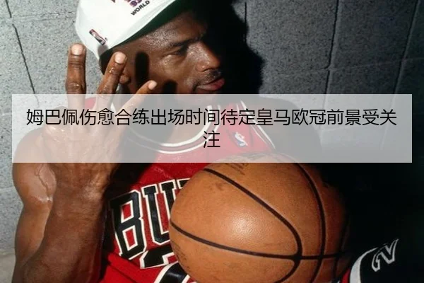 姆巴佩伤愈合练出场时间待定皇马欧冠前景受关注 | jiuyousports